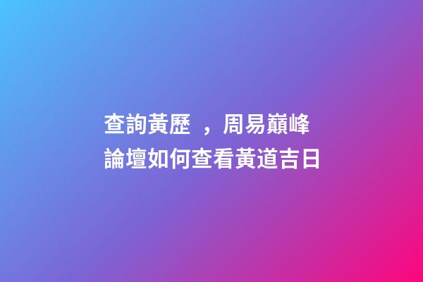 查詢黃歷，周易巔峰論壇如何查看黃道吉日(一)